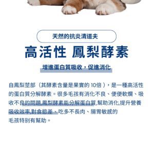 寵物益生菌推薦：添加高活性鳳梨酵素，萃取自酵素含量高 10 倍的鳳梨莖部。幫助貓狗分解蛋白質、促進消化，針對軟便、食慾差、吸收不良或腸胃敏感的毛孩，能有效提升營養吸收率。