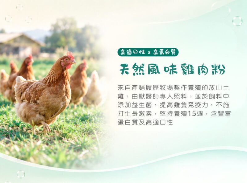 天然風味雞肉粉，嚴選產銷履歷牧場契作放山土雞，提供優質蛋白質、適口性高